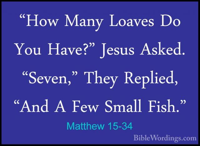 Matthew 15-34 - "How Many Loaves Do You Have?" Jesus Asked. "Seve"How Many Loaves Do You Have?" Jesus Asked. "Seven," They Replied, "And A Few Small Fish." 