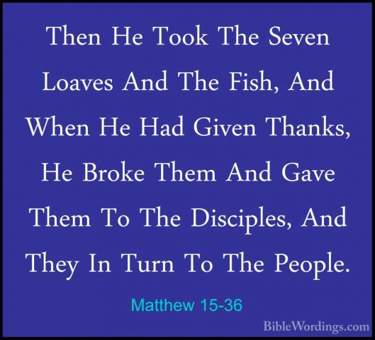 Matthew 15-36 - Then He Took The Seven Loaves And The Fish, And WThen He Took The Seven Loaves And The Fish, And When He Had Given Thanks, He Broke Them And Gave Them To The Disciples, And They In Turn To The People. 