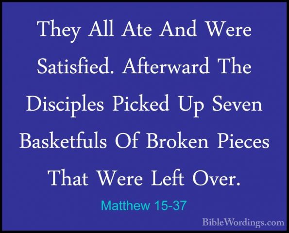 Matthew 15-37 - They All Ate And Were Satisfied. Afterward The DiThey All Ate And Were Satisfied. Afterward The Disciples Picked Up Seven Basketfuls Of Broken Pieces That Were Left Over. 