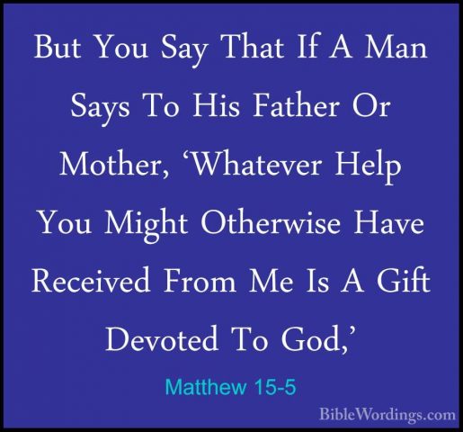 Matthew 15-5 - But You Say That If A Man Says To His Father Or MoBut You Say That If A Man Says To His Father Or Mother, 'Whatever Help You Might Otherwise Have Received From Me Is A Gift Devoted To God,' 