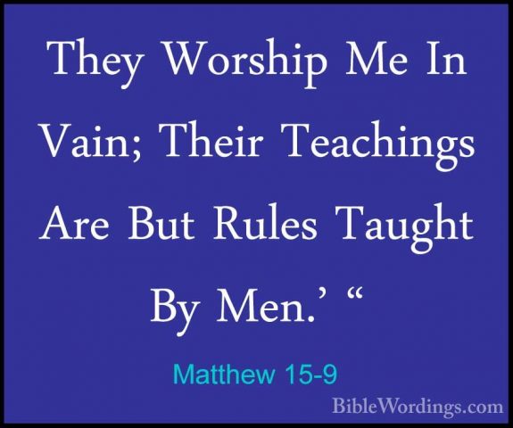Matthew 15-9 - They Worship Me In Vain; Their Teachings Are But RThey Worship Me In Vain; Their Teachings Are But Rules Taught By Men.' " 