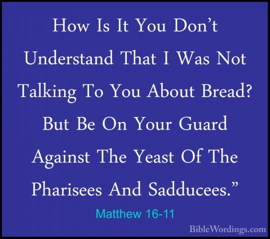 Matthew 16-11 - How Is It You Don't Understand That I Was Not TalHow Is It You Don't Understand That I Was Not Talking To You About Bread? But Be On Your Guard Against The Yeast Of The Pharisees And Sadducees." 