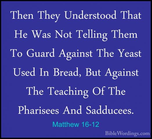 Matthew 16-12 - Then They Understood That He Was Not Telling ThemThen They Understood That He Was Not Telling Them To Guard Against The Yeast Used In Bread, But Against The Teaching Of The Pharisees And Sadducees. 