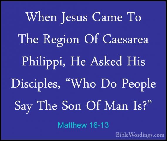 Matthew 16-13 - When Jesus Came To The Region Of Caesarea PhilippWhen Jesus Came To The Region Of Caesarea Philippi, He Asked His Disciples, "Who Do People Say The Son Of Man Is?" 