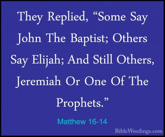 Matthew 16-14 - They Replied, "Some Say John The Baptist; OthersThey Replied, "Some Say John The Baptist; Others Say Elijah; And Still Others, Jeremiah Or One Of The Prophets." 