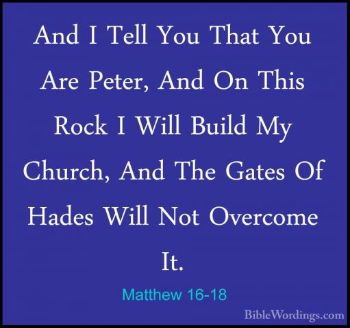 Matthew 16-18 - And I Tell You That You Are Peter, And On This RoAnd I Tell You That You Are Peter, And On This Rock I Will Build My Church, And The Gates Of Hades Will Not Overcome It. 