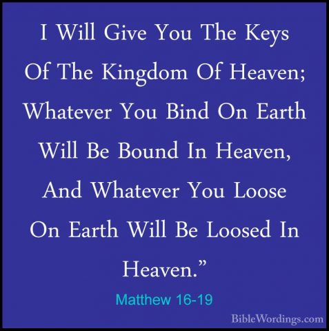 Matthew 16-19 - I Will Give You The Keys Of The Kingdom Of HeavenI Will Give You The Keys Of The Kingdom Of Heaven; Whatever You Bind On Earth Will Be Bound In Heaven, And Whatever You Loose On Earth Will Be Loosed In Heaven." 