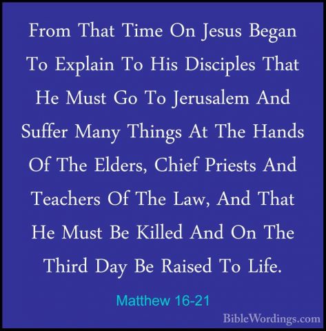 Matthew 16-21 - From That Time On Jesus Began To Explain To His DFrom That Time On Jesus Began To Explain To His Disciples That He Must Go To Jerusalem And Suffer Many Things At The Hands Of The Elders, Chief Priests And Teachers Of The Law, And That He Must Be Killed And On The Third Day Be Raised To Life. 