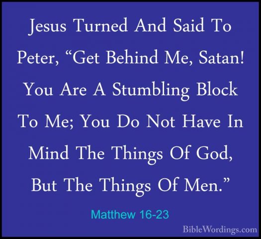 Matthew 16-23 - Jesus Turned And Said To Peter, "Get Behind Me, SJesus Turned And Said To Peter, "Get Behind Me, Satan! You Are A Stumbling Block To Me; You Do Not Have In Mind The Things Of God, But The Things Of Men." 
