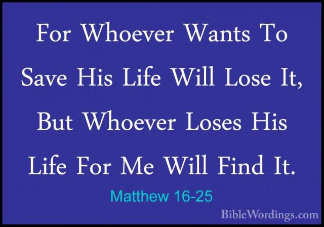 Matthew 16-25 - For Whoever Wants To Save His Life Will Lose It,For Whoever Wants To Save His Life Will Lose It, But Whoever Loses His Life For Me Will Find It. 
