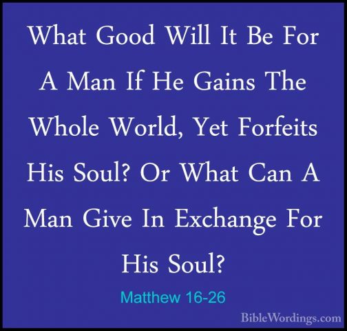 Matthew 16-26 - What Good Will It Be For A Man If He Gains The WhWhat Good Will It Be For A Man If He Gains The Whole World, Yet Forfeits His Soul? Or What Can A Man Give In Exchange For His Soul? 