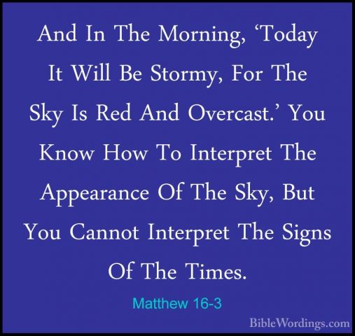 Matthew 16-3 - And In The Morning, 'Today It Will Be Stormy, ForAnd In The Morning, 'Today It Will Be Stormy, For The Sky Is Red And Overcast.' You Know How To Interpret The Appearance Of The Sky, But You Cannot Interpret The Signs Of The Times. 