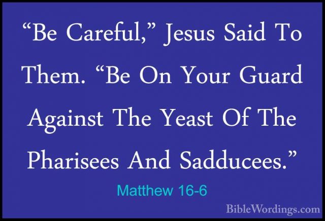 Matthew 16-6 - "Be Careful," Jesus Said To Them. "Be On Your Guar"Be Careful," Jesus Said To Them. "Be On Your Guard Against The Yeast Of The Pharisees And Sadducees." 
