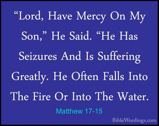 Matthew 17-15 - "Lord, Have Mercy On My Son," He Said. "He Has Se"Lord, Have Mercy On My Son," He Said. "He Has Seizures And Is Suffering Greatly. He Often Falls Into The Fire Or Into The Water. 