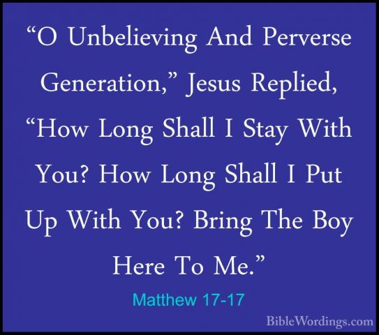 Matthew 17-17 - "O Unbelieving And Perverse Generation," Jesus Re"O Unbelieving And Perverse Generation," Jesus Replied, "How Long Shall I Stay With You? How Long Shall I Put Up With You? Bring The Boy Here To Me." 