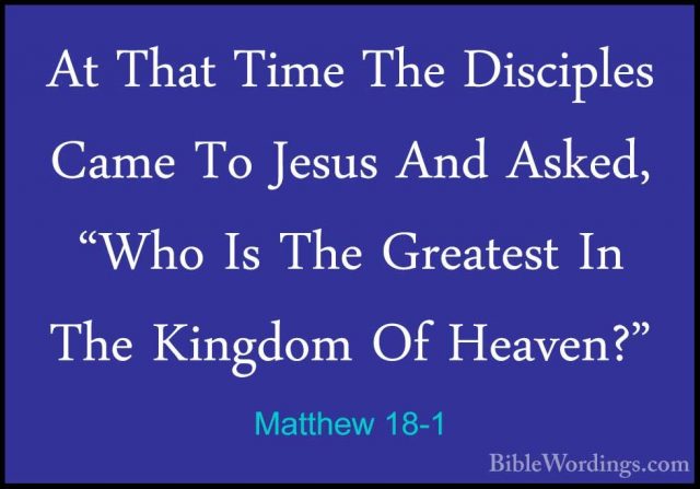 Matthew 18-1 - At That Time The Disciples Came To Jesus And AskedAt That Time The Disciples Came To Jesus And Asked, "Who Is The Greatest In The Kingdom Of Heaven?" 