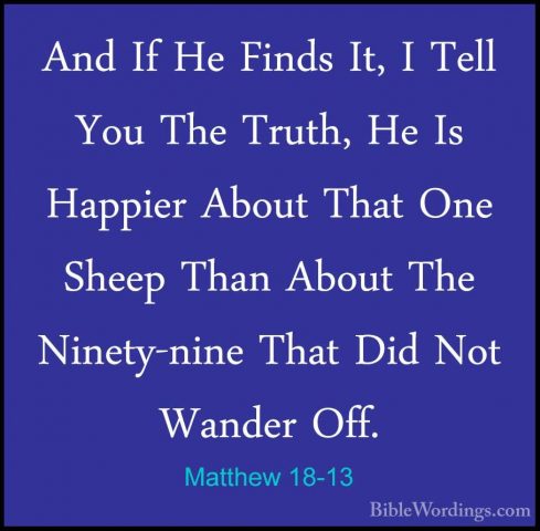 Matthew 18-13 - And If He Finds It, I Tell You The Truth, He Is HAnd If He Finds It, I Tell You The Truth, He Is Happier About That One Sheep Than About The Ninety-nine That Did Not Wander Off. 