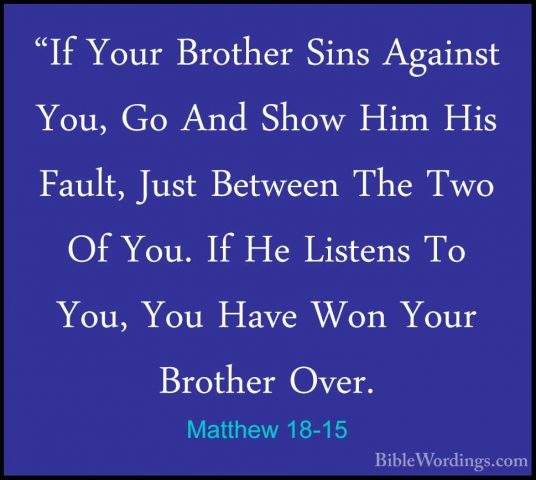 Matthew 18-15 - "If Your Brother Sins Against You, Go And Show Hi"If Your Brother Sins Against You, Go And Show Him His Fault, Just Between The Two Of You. If He Listens To You, You Have Won Your Brother Over. 