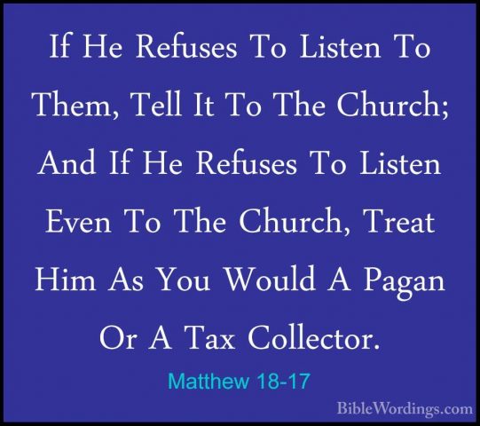 Matthew 18-17 - If He Refuses To Listen To Them, Tell It To The CIf He Refuses To Listen To Them, Tell It To The Church; And If He Refuses To Listen Even To The Church, Treat Him As You Would A Pagan Or A Tax Collector. 