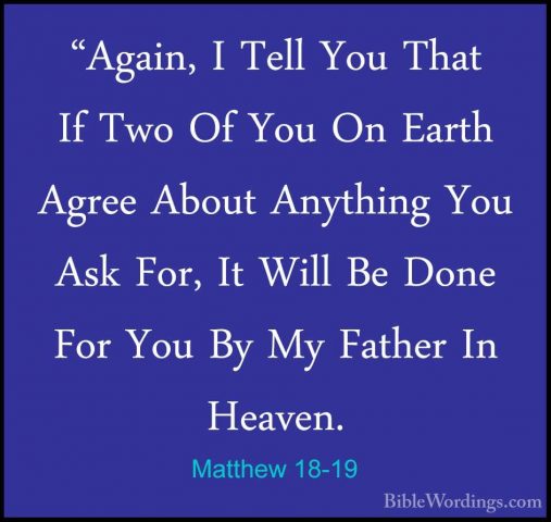 Matthew 18-19 - "Again, I Tell You That If Two Of You On Earth Ag"Again, I Tell You That If Two Of You On Earth Agree About Anything You Ask For, It Will Be Done For You By My Father In Heaven. 