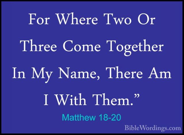 Matthew 18-20 - For Where Two Or Three Come Together In My Name,For Where Two Or Three Come Together In My Name, There Am I With Them." 