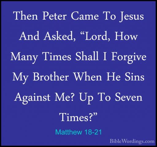 Matthew 18-21 - Then Peter Came To Jesus And Asked, "Lord, How MaThen Peter Came To Jesus And Asked, "Lord, How Many Times Shall I Forgive My Brother When He Sins Against Me? Up To Seven Times?" 
