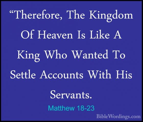 Matthew 18-23 - "Therefore, The Kingdom Of Heaven Is Like A King"Therefore, The Kingdom Of Heaven Is Like A King Who Wanted To Settle Accounts With His Servants. 