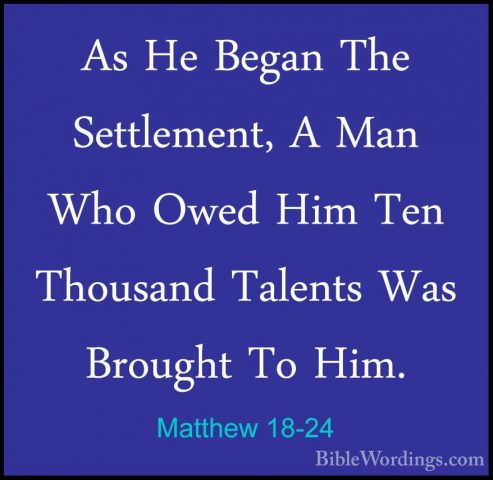 Matthew 18-24 - As He Began The Settlement, A Man Who Owed Him TeAs He Began The Settlement, A Man Who Owed Him Ten Thousand Talents Was Brought To Him. 