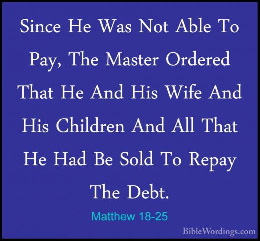 Matthew 18-25 - Since He Was Not Able To Pay, The Master OrderedSince He Was Not Able To Pay, The Master Ordered That He And His Wife And His Children And All That He Had Be Sold To Repay The Debt. 