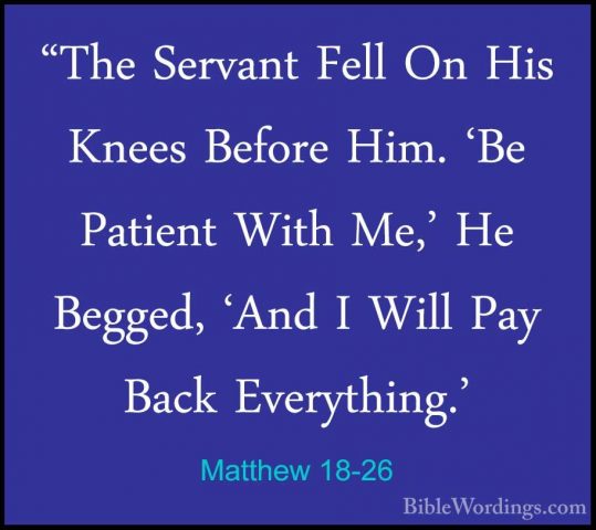 Matthew 18-26 - "The Servant Fell On His Knees Before Him. 'Be Pa"The Servant Fell On His Knees Before Him. 'Be Patient With Me,' He Begged, 'And I Will Pay Back Everything.' 