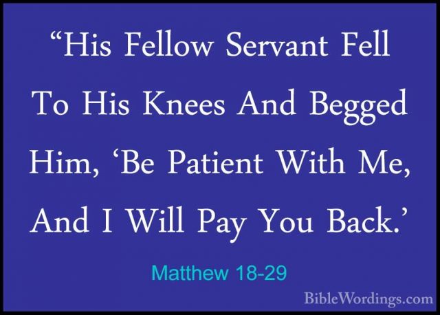 Matthew 18-29 - "His Fellow Servant Fell To His Knees And Begged"His Fellow Servant Fell To His Knees And Begged Him, 'Be Patient With Me, And I Will Pay You Back.' 