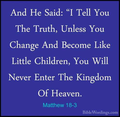 Matthew 18-3 - And He Said: "I Tell You The Truth, Unless You ChaAnd He Said: "I Tell You The Truth, Unless You Change And Become Like Little Children, You Will Never Enter The Kingdom Of Heaven. 