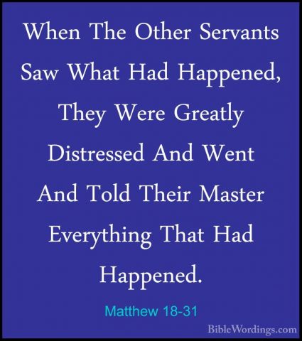 Matthew 18-31 - When The Other Servants Saw What Had Happened, ThWhen The Other Servants Saw What Had Happened, They Were Greatly Distressed And Went And Told Their Master Everything That Had Happened. 