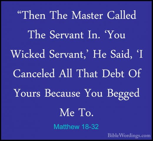 Matthew 18-32 - "Then The Master Called The Servant In. 'You Wick"Then The Master Called The Servant In. 'You Wicked Servant,' He Said, 'I Canceled All That Debt Of Yours Because You Begged Me To. 