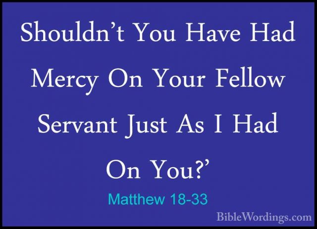 Matthew 18-33 - Shouldn't You Have Had Mercy On Your Fellow ServaShouldn't You Have Had Mercy On Your Fellow Servant Just As I Had On You?' 