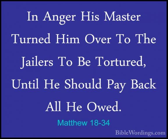 Matthew 18-34 - In Anger His Master Turned Him Over To The JailerIn Anger His Master Turned Him Over To The Jailers To Be Tortured, Until He Should Pay Back All He Owed. 