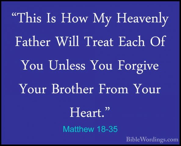 Matthew 18-35 - "This Is How My Heavenly Father Will Treat Each O"This Is How My Heavenly Father Will Treat Each Of You Unless You Forgive Your Brother From Your Heart."