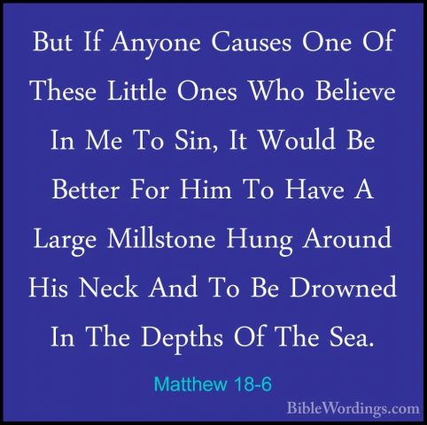 Matthew 18-6 - But If Anyone Causes One Of These Little Ones WhoBut If Anyone Causes One Of These Little Ones Who Believe In Me To Sin, It Would Be Better For Him To Have A Large Millstone Hung Around His Neck And To Be Drowned In The Depths Of The Sea. 
