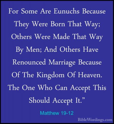 Matthew 19-12 - For Some Are Eunuchs Because They Were Born ThatFor Some Are Eunuchs Because They Were Born That Way; Others Were Made That Way By Men; And Others Have Renounced Marriage Because Of The Kingdom Of Heaven. The One Who Can Accept This Should Accept It." 