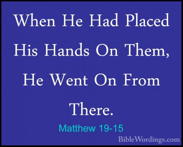 Matthew 19-15 - When He Had Placed His Hands On Them, He Went OnWhen He Had Placed His Hands On Them, He Went On From There. 