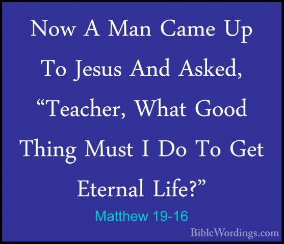Matthew 19-16 - Now A Man Came Up To Jesus And Asked, "Teacher, WNow A Man Came Up To Jesus And Asked, "Teacher, What Good Thing Must I Do To Get Eternal Life?" 