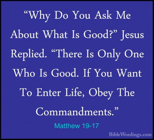 Matthew 19-17 - "Why Do You Ask Me About What Is Good?" Jesus Rep"Why Do You Ask Me About What Is Good?" Jesus Replied. "There Is Only One Who Is Good. If You Want To Enter Life, Obey The Commandments." 