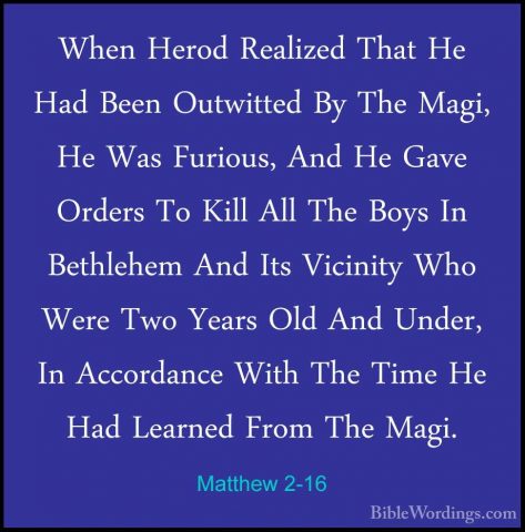 Matthew 2-16 - When Herod Realized That He Had Been Outwitted ByWhen Herod Realized That He Had Been Outwitted By The Magi, He Was Furious, And He Gave Orders To Kill All The Boys In Bethlehem And Its Vicinity Who Were Two Years Old And Under, In Accordance With The Time He Had Learned From The Magi. 