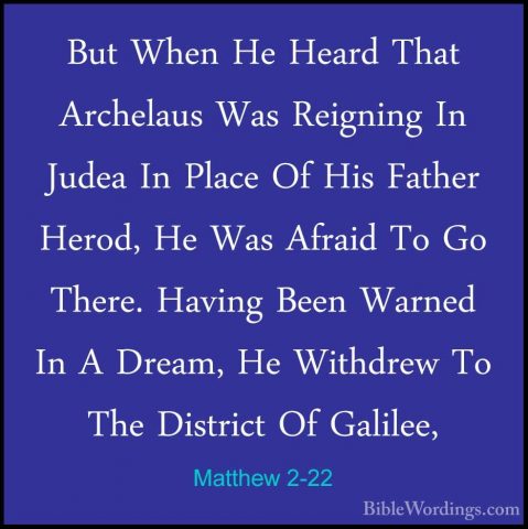 Matthew 2-22 - But When He Heard That Archelaus Was Reigning In JBut When He Heard That Archelaus Was Reigning In Judea In Place Of His Father Herod, He Was Afraid To Go There. Having Been Warned In A Dream, He Withdrew To The District Of Galilee, 