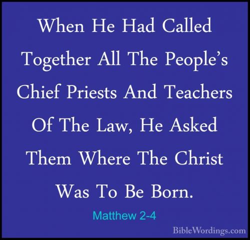 Matthew 2-4 - When He Had Called Together All The People's ChiefWhen He Had Called Together All The People's Chief Priests And Teachers Of The Law, He Asked Them Where The Christ Was To Be Born. 