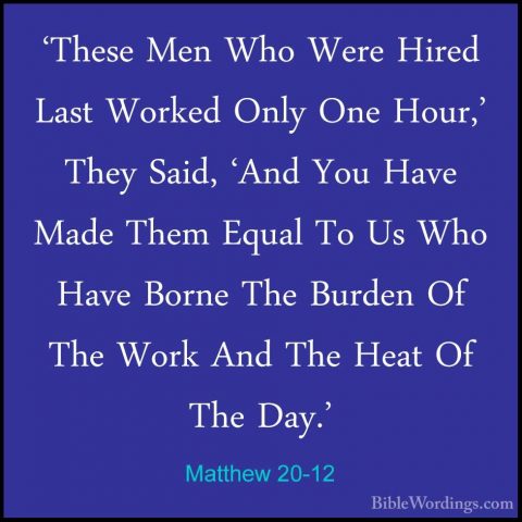Matthew 20-12 - 'These Men Who Were Hired Last Worked Only One Ho'These Men Who Were Hired Last Worked Only One Hour,' They Said, 'And You Have Made Them Equal To Us Who Have Borne The Burden Of The Work And The Heat Of The Day.' 