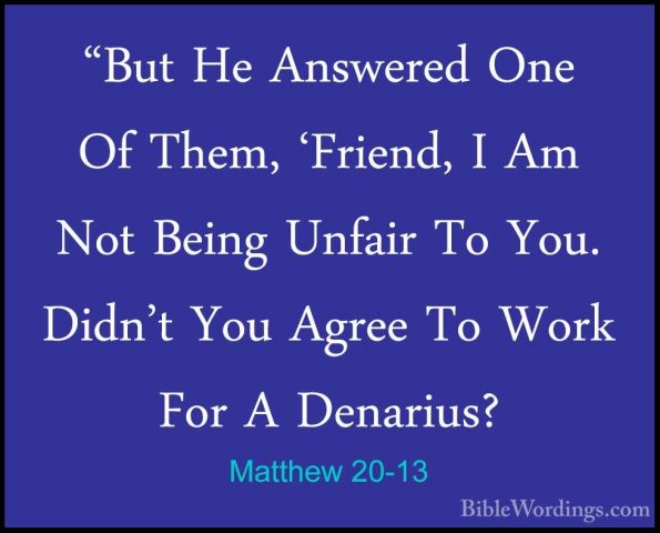 Matthew 20-13 - "But He Answered One Of Them, 'Friend, I Am Not B"But He Answered One Of Them, 'Friend, I Am Not Being Unfair To You. Didn't You Agree To Work For A Denarius? 