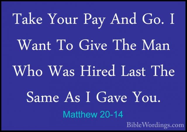 Matthew 20-14 - Take Your Pay And Go. I Want To Give The Man WhoTake Your Pay And Go. I Want To Give The Man Who Was Hired Last The Same As I Gave You. 