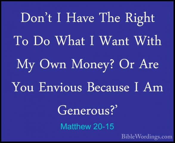 Matthew 20-15 - Don't I Have The Right To Do What I Want With MyDon't I Have The Right To Do What I Want With My Own Money? Or Are You Envious Because I Am Generous?' 