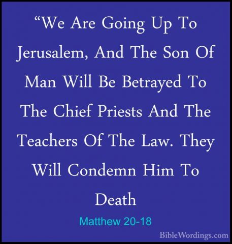 Matthew 20-18 - "We Are Going Up To Jerusalem, And The Son Of Man"We Are Going Up To Jerusalem, And The Son Of Man Will Be Betrayed To The Chief Priests And The Teachers Of The Law. They Will Condemn Him To Death 